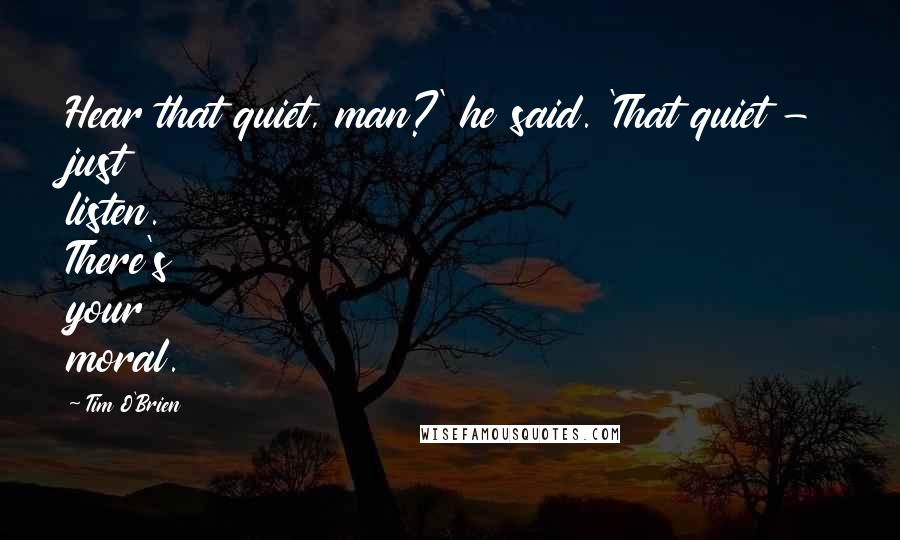 Tim O'Brien Quotes: Hear that quiet, man?' he said. 'That quiet - just listen. There's your moral.