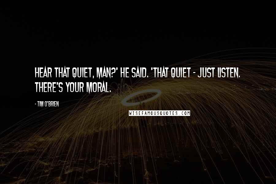 Tim O'Brien Quotes: Hear that quiet, man?' he said. 'That quiet - just listen. There's your moral.