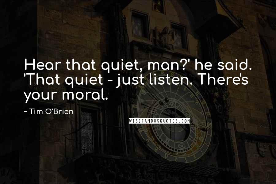 Tim O'Brien Quotes: Hear that quiet, man?' he said. 'That quiet - just listen. There's your moral.