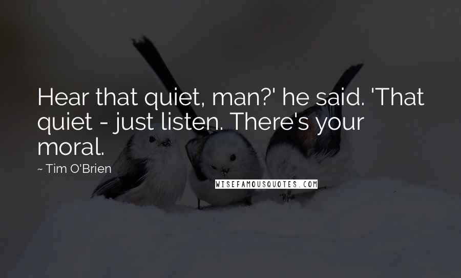 Tim O'Brien Quotes: Hear that quiet, man?' he said. 'That quiet - just listen. There's your moral.