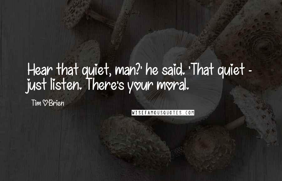 Tim O'Brien Quotes: Hear that quiet, man?' he said. 'That quiet - just listen. There's your moral.