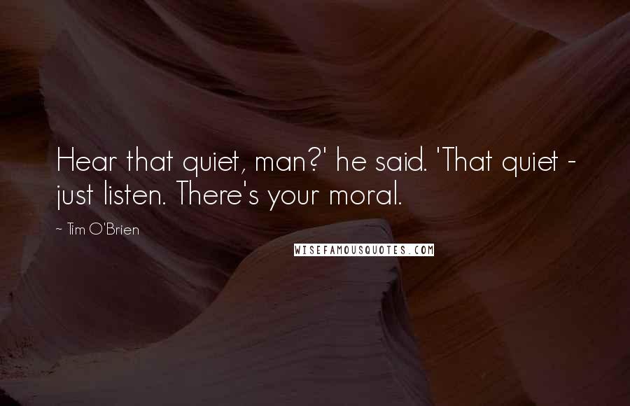 Tim O'Brien Quotes: Hear that quiet, man?' he said. 'That quiet - just listen. There's your moral.