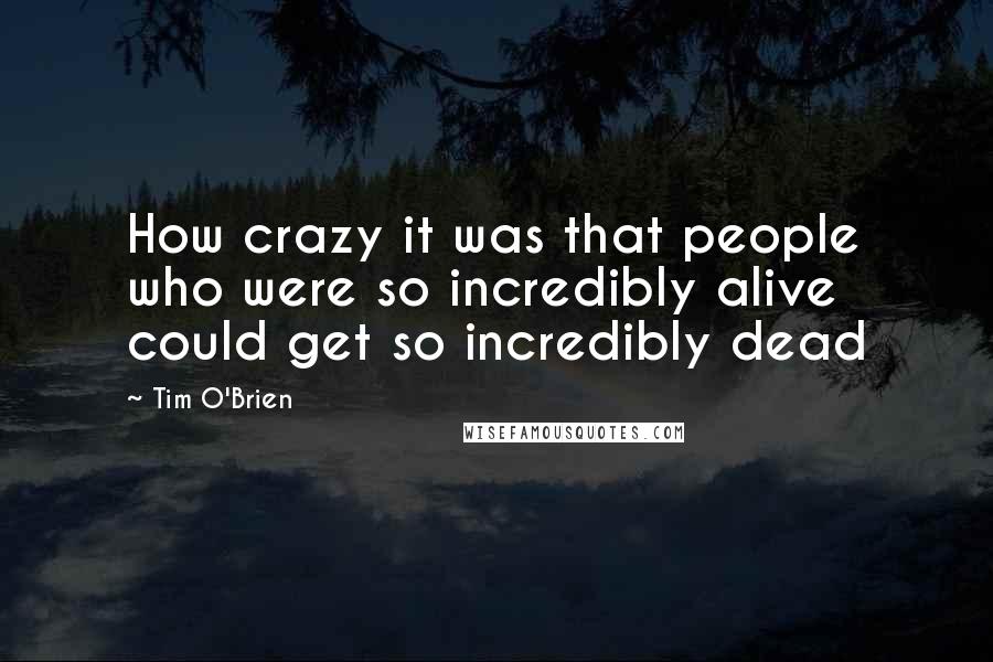 Tim O'Brien Quotes: How crazy it was that people who were so incredibly alive could get so incredibly dead