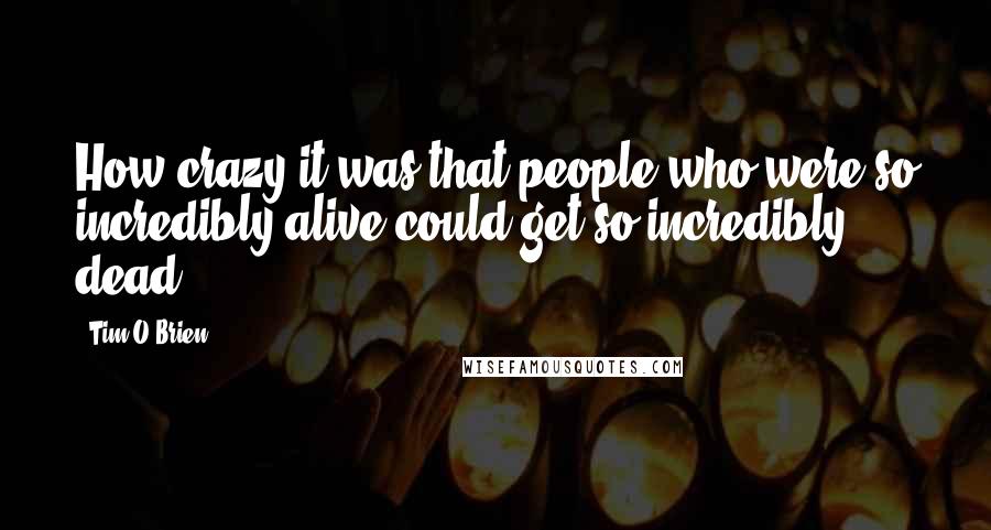 Tim O'Brien Quotes: How crazy it was that people who were so incredibly alive could get so incredibly dead