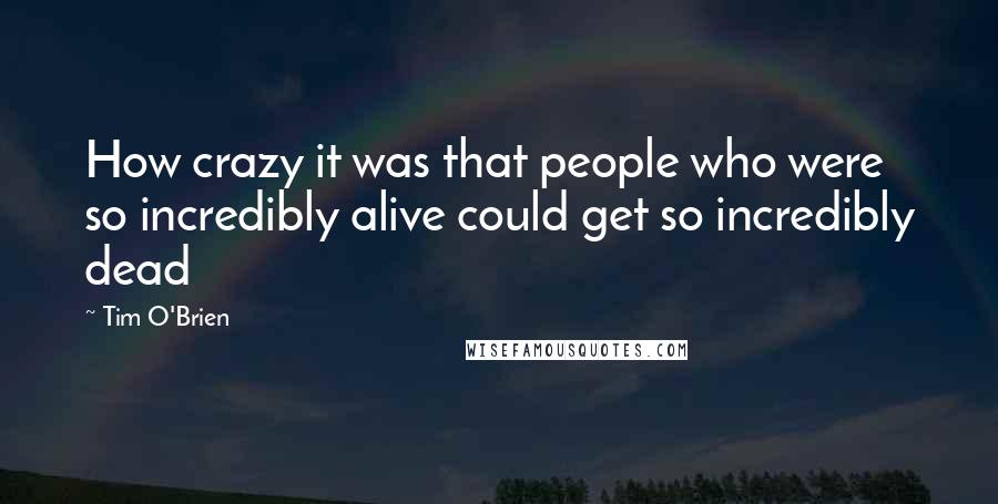 Tim O'Brien Quotes: How crazy it was that people who were so incredibly alive could get so incredibly dead