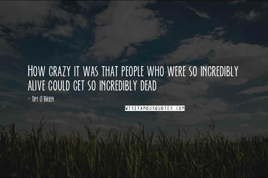 Tim O'Brien Quotes: How crazy it was that people who were so incredibly alive could get so incredibly dead