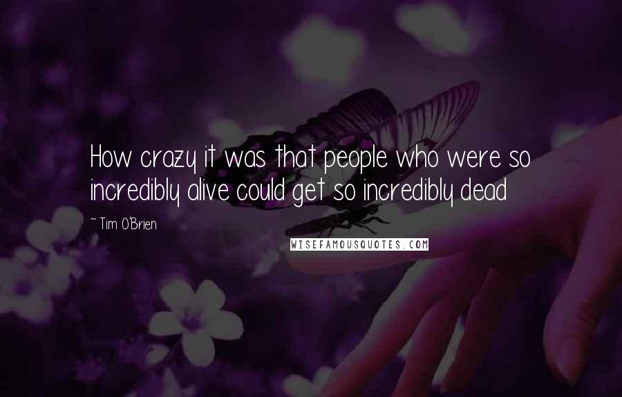 Tim O'Brien Quotes: How crazy it was that people who were so incredibly alive could get so incredibly dead