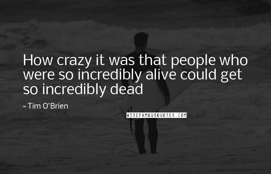 Tim O'Brien Quotes: How crazy it was that people who were so incredibly alive could get so incredibly dead