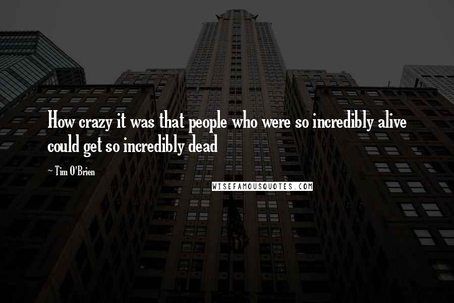 Tim O'Brien Quotes: How crazy it was that people who were so incredibly alive could get so incredibly dead