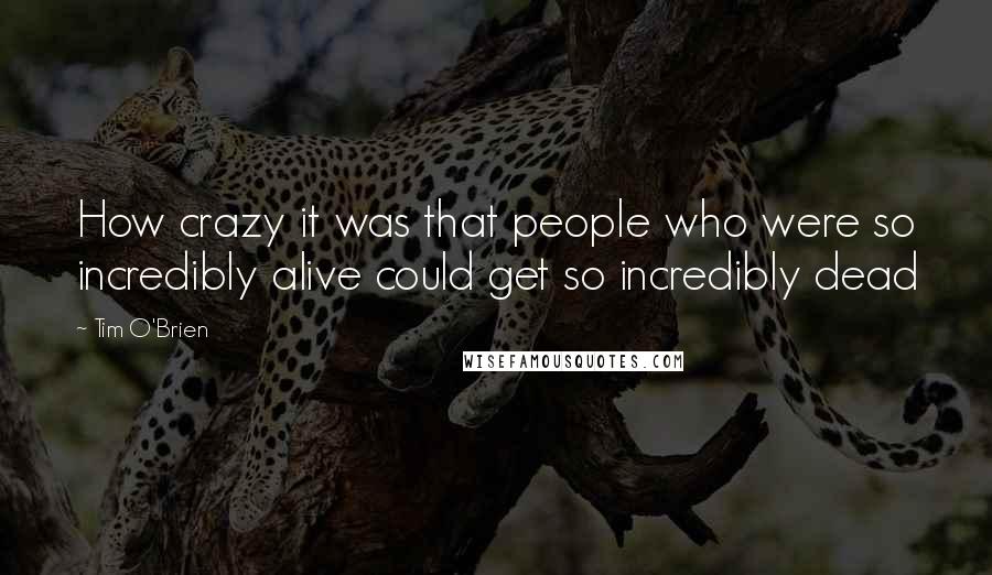 Tim O'Brien Quotes: How crazy it was that people who were so incredibly alive could get so incredibly dead