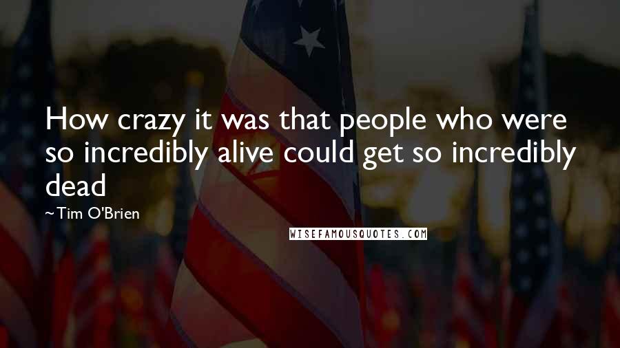 Tim O'Brien Quotes: How crazy it was that people who were so incredibly alive could get so incredibly dead