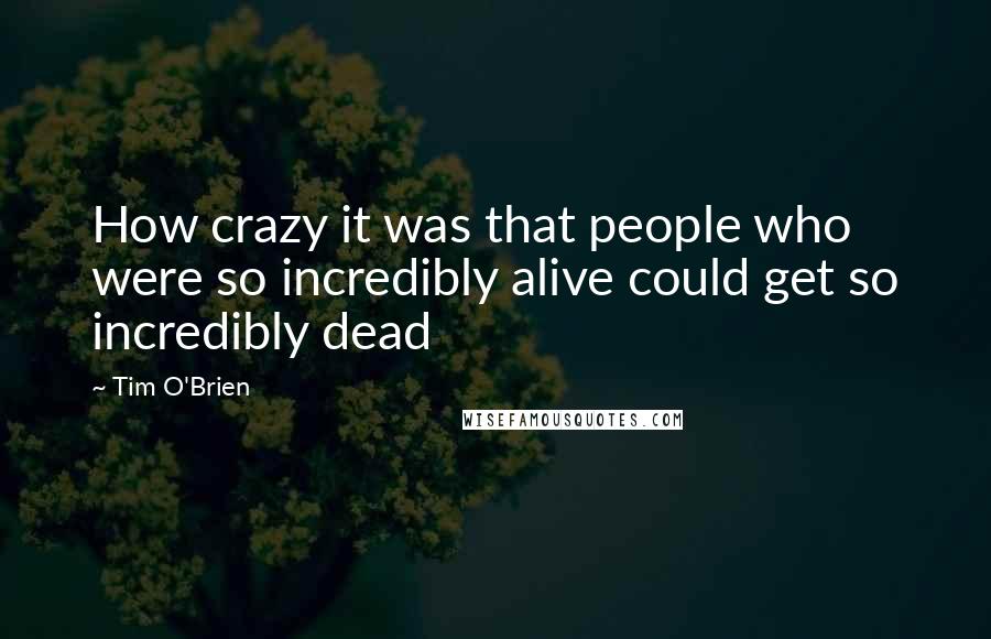 Tim O'Brien Quotes: How crazy it was that people who were so incredibly alive could get so incredibly dead