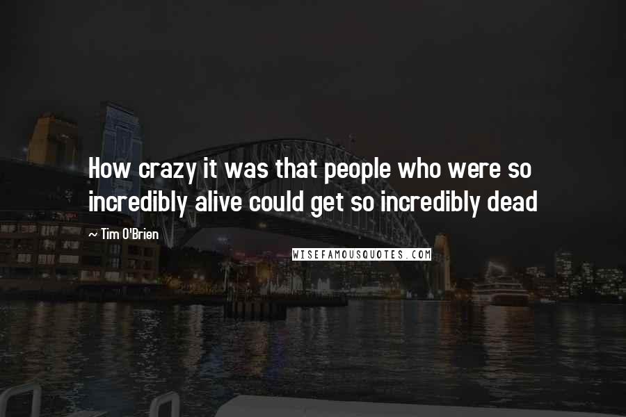 Tim O'Brien Quotes: How crazy it was that people who were so incredibly alive could get so incredibly dead