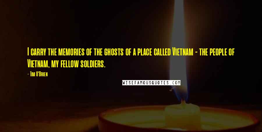 Tim O'Brien Quotes: I carry the memories of the ghosts of a place called Vietnam - the people of Vietnam, my fellow soldiers.