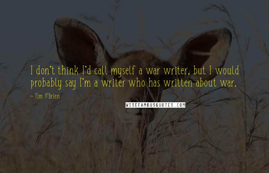 Tim O'Brien Quotes: I don't think I'd call myself a war writer, but I would probably say I'm a writer who has written about war.