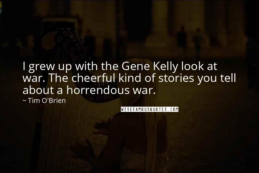 Tim O'Brien Quotes: I grew up with the Gene Kelly look at war. The cheerful kind of stories you tell about a horrendous war.