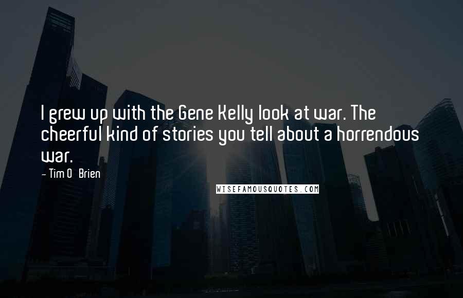 Tim O'Brien Quotes: I grew up with the Gene Kelly look at war. The cheerful kind of stories you tell about a horrendous war.