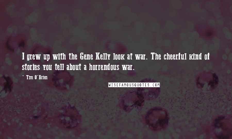 Tim O'Brien Quotes: I grew up with the Gene Kelly look at war. The cheerful kind of stories you tell about a horrendous war.