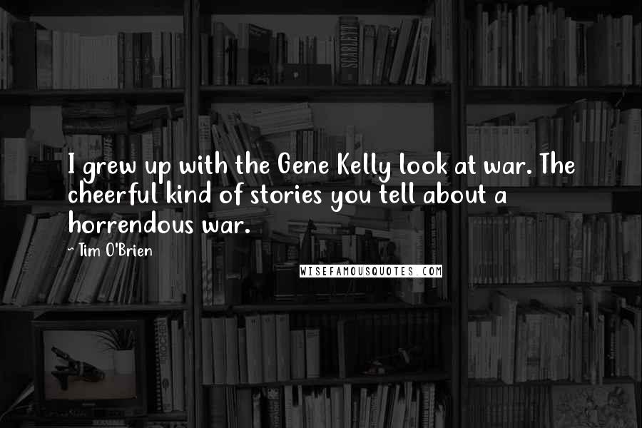 Tim O'Brien Quotes: I grew up with the Gene Kelly look at war. The cheerful kind of stories you tell about a horrendous war.