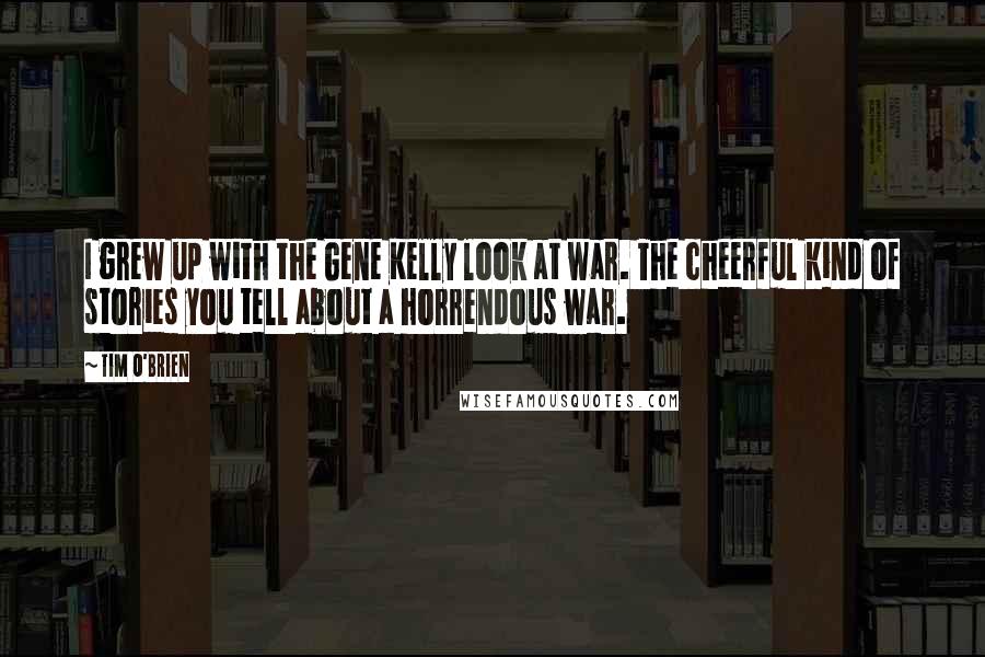 Tim O'Brien Quotes: I grew up with the Gene Kelly look at war. The cheerful kind of stories you tell about a horrendous war.