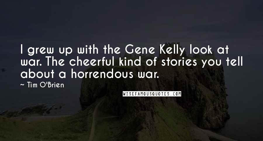 Tim O'Brien Quotes: I grew up with the Gene Kelly look at war. The cheerful kind of stories you tell about a horrendous war.