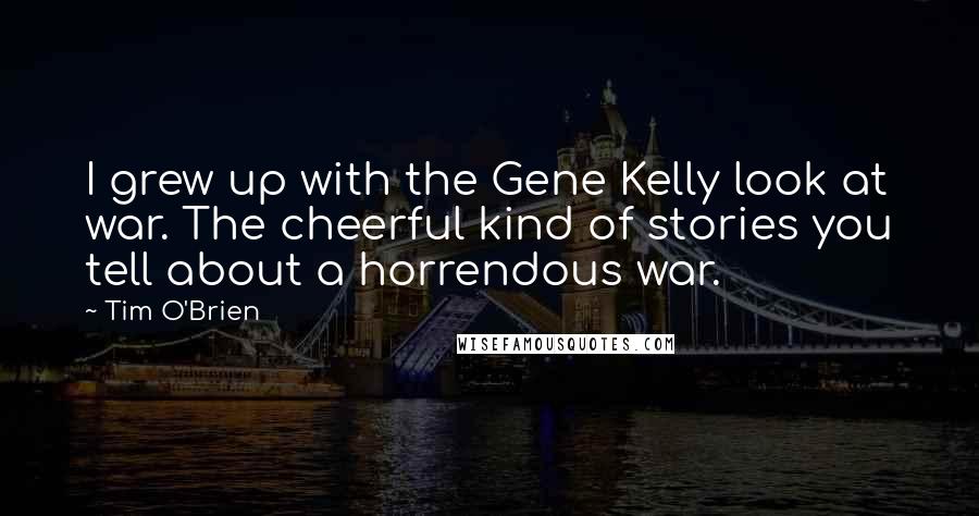 Tim O'Brien Quotes: I grew up with the Gene Kelly look at war. The cheerful kind of stories you tell about a horrendous war.