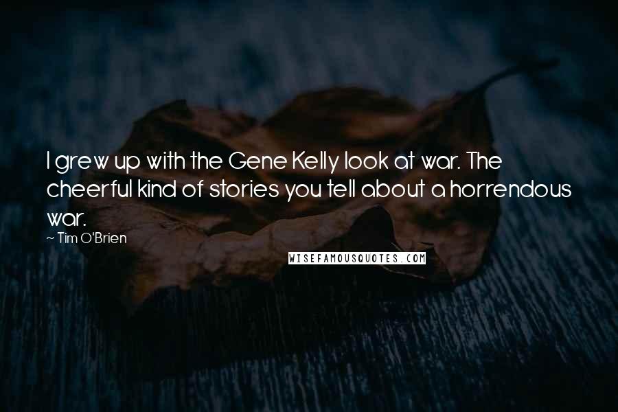 Tim O'Brien Quotes: I grew up with the Gene Kelly look at war. The cheerful kind of stories you tell about a horrendous war.