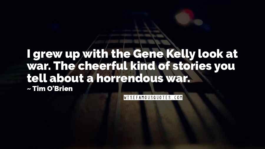 Tim O'Brien Quotes: I grew up with the Gene Kelly look at war. The cheerful kind of stories you tell about a horrendous war.