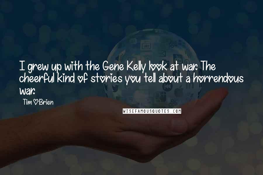 Tim O'Brien Quotes: I grew up with the Gene Kelly look at war. The cheerful kind of stories you tell about a horrendous war.