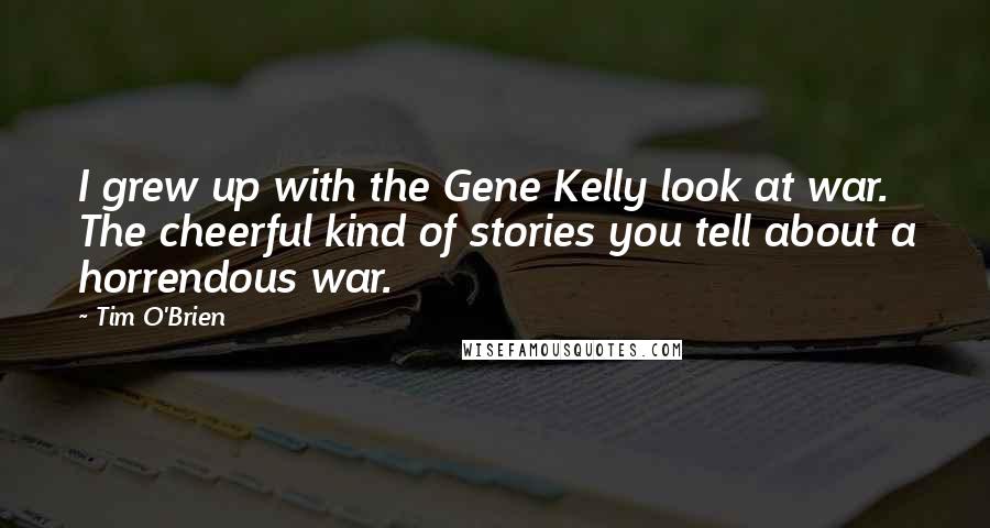 Tim O'Brien Quotes: I grew up with the Gene Kelly look at war. The cheerful kind of stories you tell about a horrendous war.