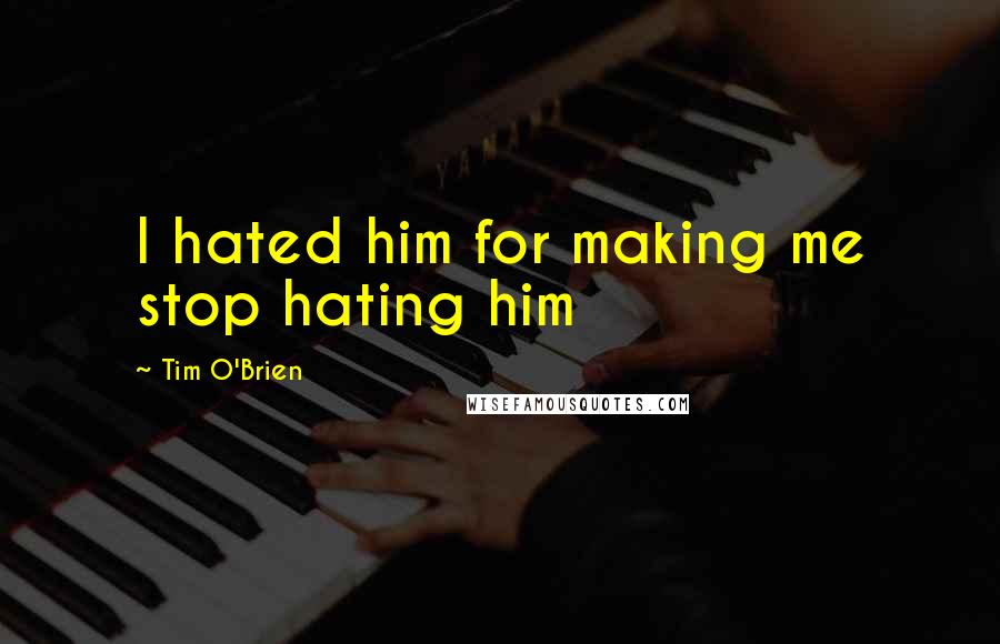 Tim O'Brien Quotes: I hated him for making me stop hating him