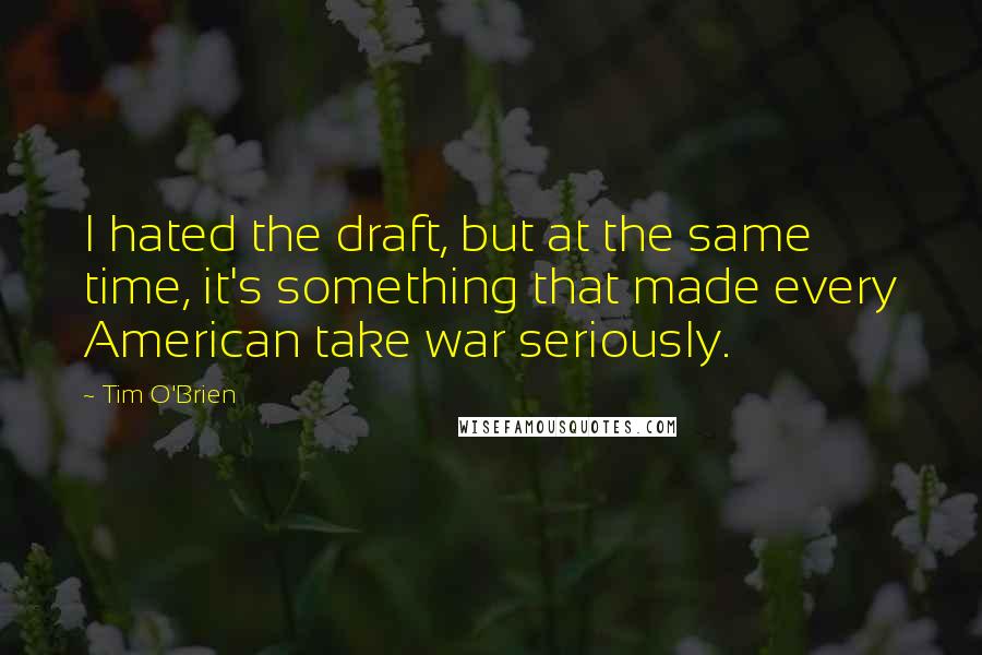 Tim O'Brien Quotes: I hated the draft, but at the same time, it's something that made every American take war seriously.