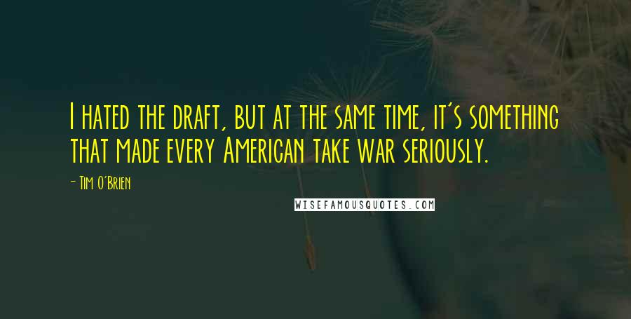 Tim O'Brien Quotes: I hated the draft, but at the same time, it's something that made every American take war seriously.