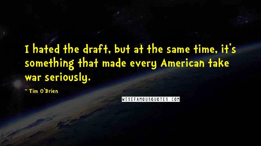 Tim O'Brien Quotes: I hated the draft, but at the same time, it's something that made every American take war seriously.