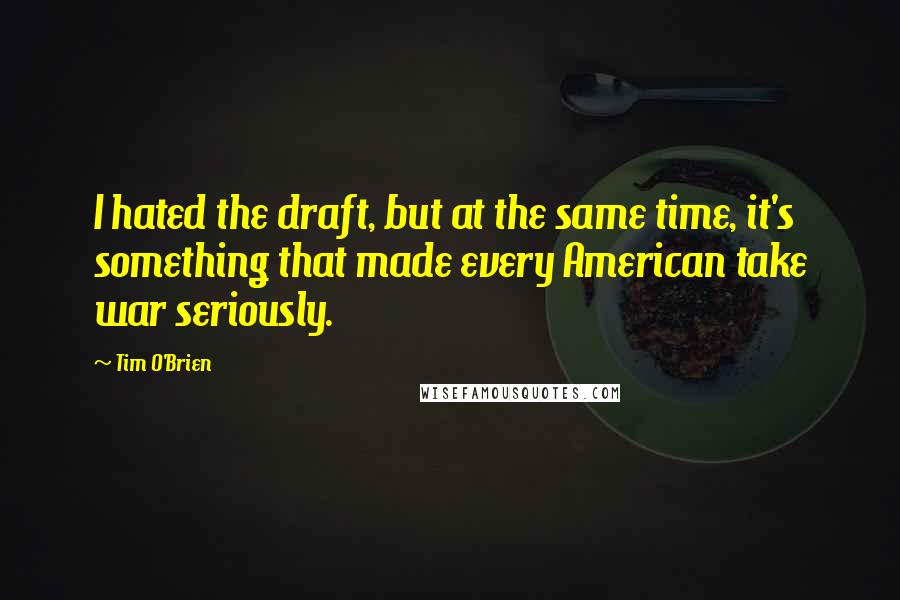 Tim O'Brien Quotes: I hated the draft, but at the same time, it's something that made every American take war seriously.