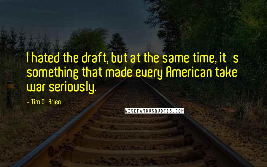 Tim O'Brien Quotes: I hated the draft, but at the same time, it's something that made every American take war seriously.