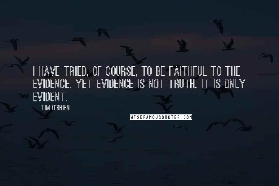 Tim O'Brien Quotes: I have tried, of course, to be faithful to the evidence. Yet evidence is not truth. It is only evident.