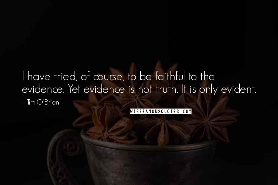 Tim O'Brien Quotes: I have tried, of course, to be faithful to the evidence. Yet evidence is not truth. It is only evident.