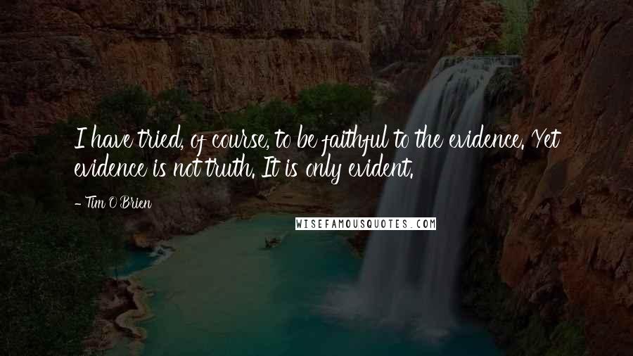 Tim O'Brien Quotes: I have tried, of course, to be faithful to the evidence. Yet evidence is not truth. It is only evident.