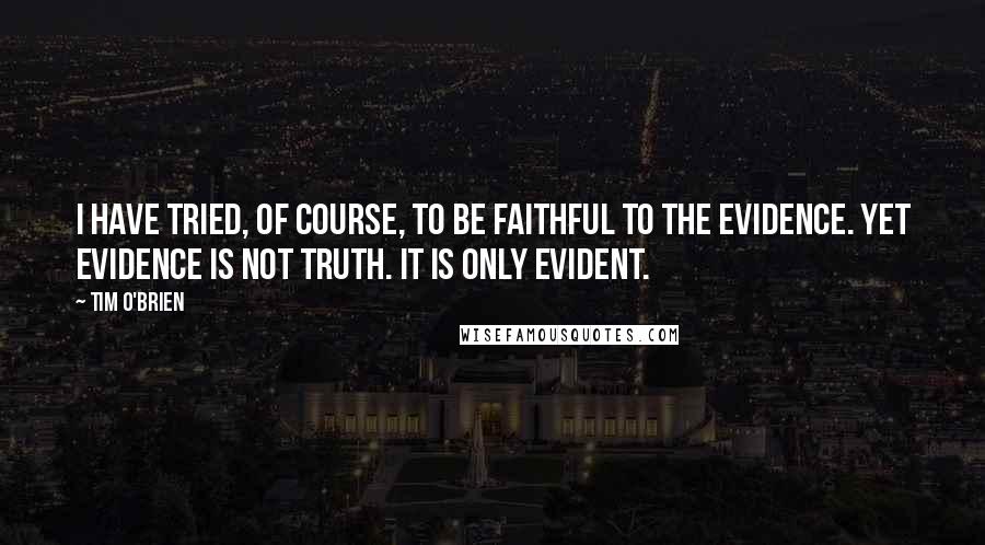Tim O'Brien Quotes: I have tried, of course, to be faithful to the evidence. Yet evidence is not truth. It is only evident.
