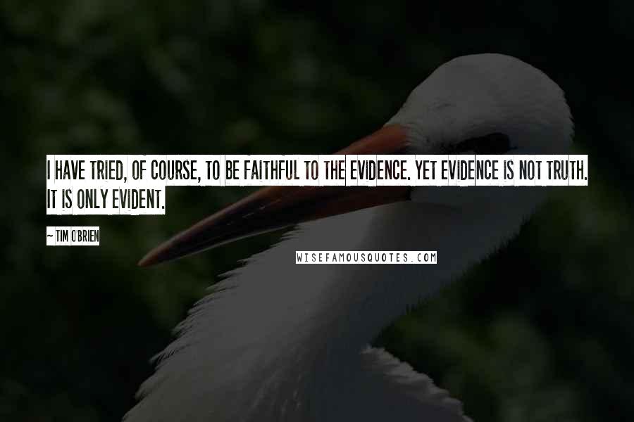 Tim O'Brien Quotes: I have tried, of course, to be faithful to the evidence. Yet evidence is not truth. It is only evident.