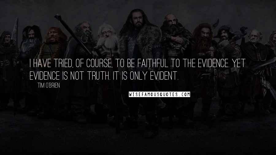 Tim O'Brien Quotes: I have tried, of course, to be faithful to the evidence. Yet evidence is not truth. It is only evident.