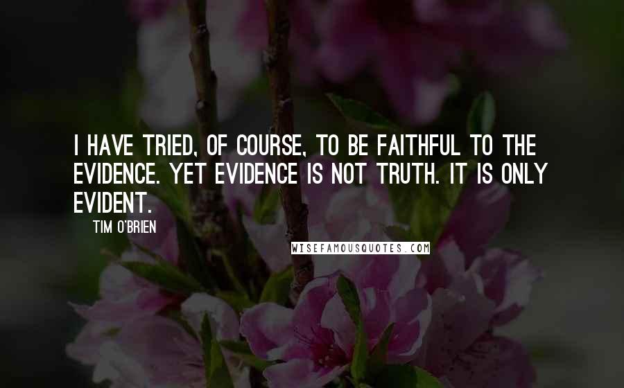 Tim O'Brien Quotes: I have tried, of course, to be faithful to the evidence. Yet evidence is not truth. It is only evident.