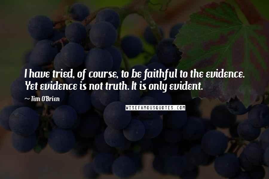 Tim O'Brien Quotes: I have tried, of course, to be faithful to the evidence. Yet evidence is not truth. It is only evident.