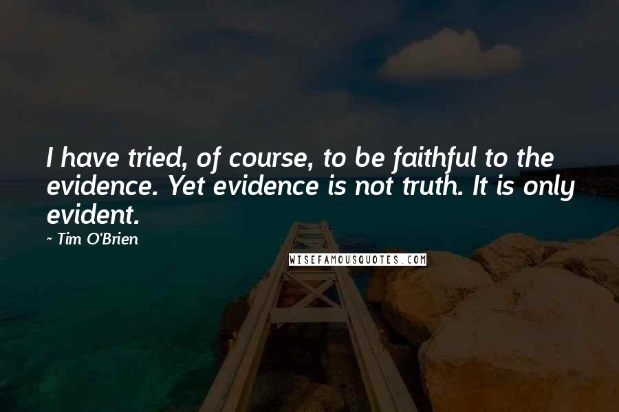 Tim O'Brien Quotes: I have tried, of course, to be faithful to the evidence. Yet evidence is not truth. It is only evident.