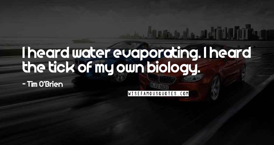 Tim O'Brien Quotes: I heard water evaporating. I heard the tick of my own biology.