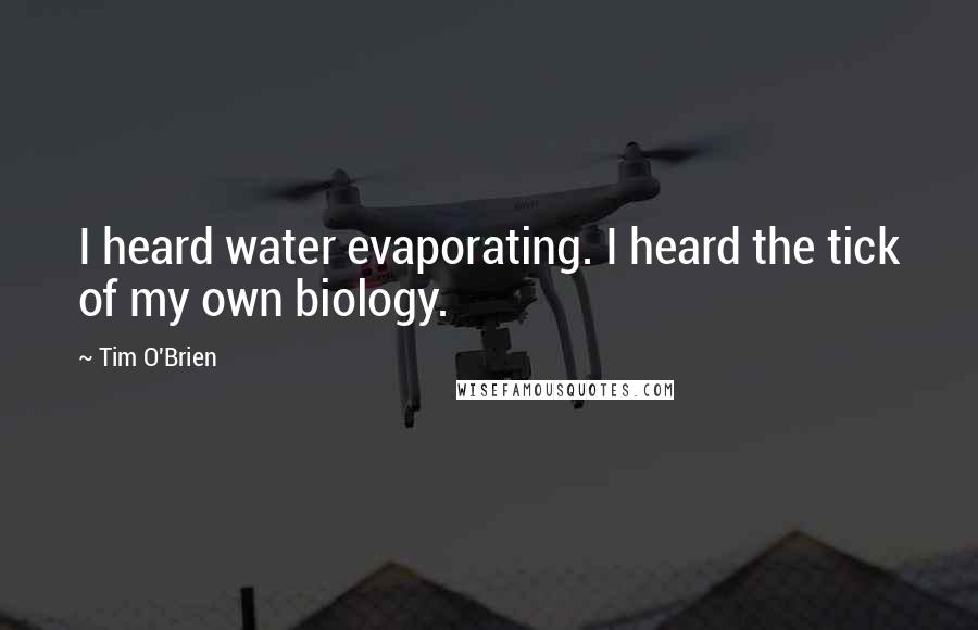 Tim O'Brien Quotes: I heard water evaporating. I heard the tick of my own biology.