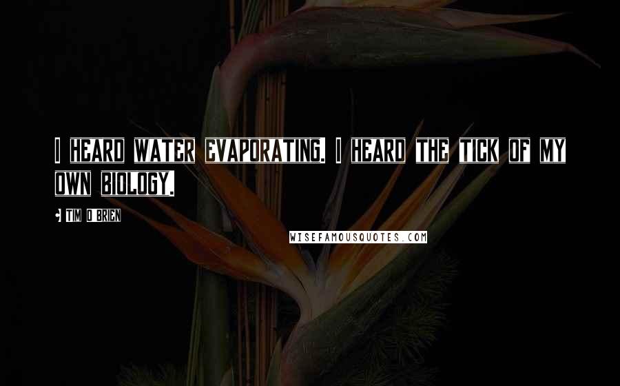 Tim O'Brien Quotes: I heard water evaporating. I heard the tick of my own biology.