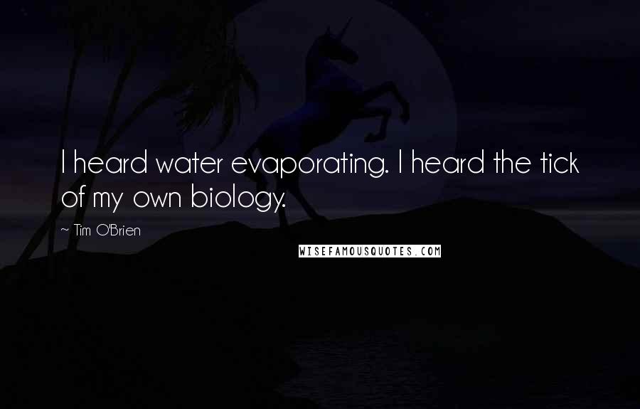 Tim O'Brien Quotes: I heard water evaporating. I heard the tick of my own biology.