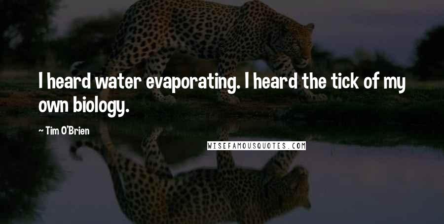 Tim O'Brien Quotes: I heard water evaporating. I heard the tick of my own biology.